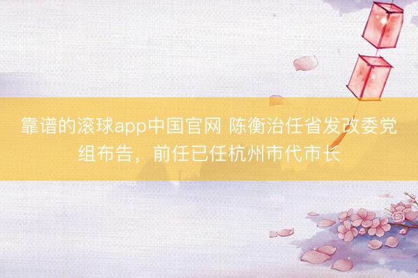 靠谱的滚球app中国官网 陈衡治任省发改委党组布告，前任已任杭州市代市长