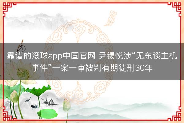 靠谱的滚球app中国官网 尹锡悦涉“无东谈主机事件”一案一审被判有期徒刑30年