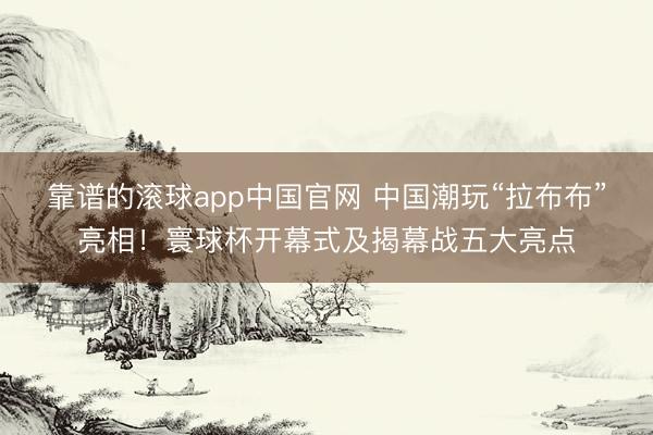 靠谱的滚球app中国官网 中国潮玩“拉布布”亮相！寰球杯开幕式及揭幕战五大亮点