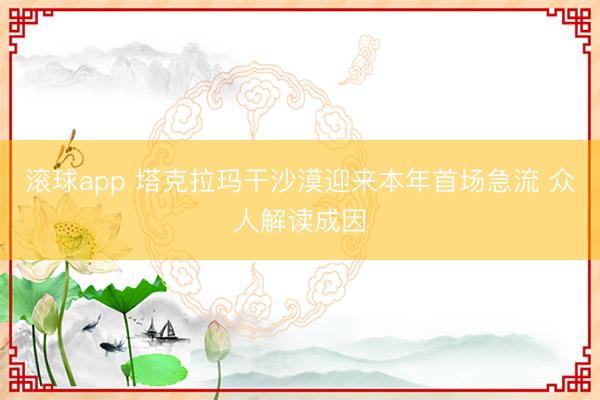 滚球app 塔克拉玛干沙漠迎来本年首场急流 众人解读成因