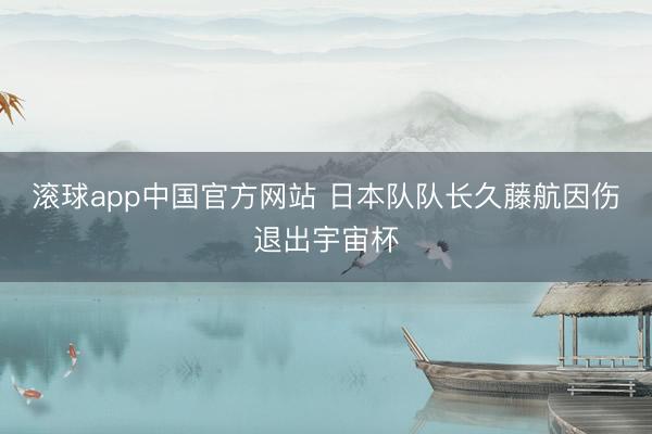 滚球app中国官方网站 日本队队长久藤航因伤退出宇宙杯