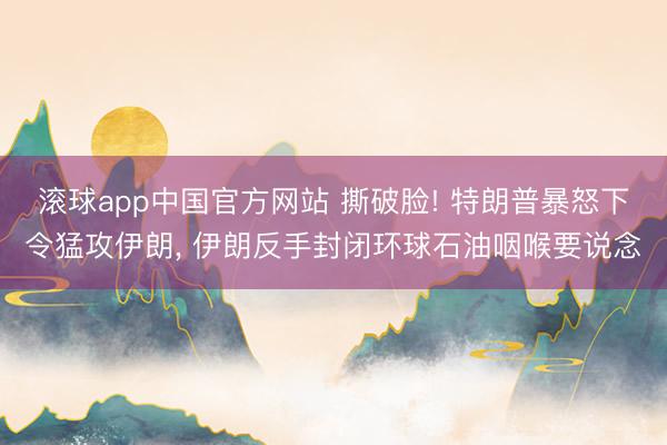 滚球app中国官方网站 撕破脸! 特朗普暴怒下令猛攻伊朗, 伊朗反手封闭环球石油咽喉要说念