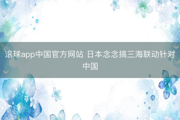 滚球app中国官方网站 日本念念搞三海联动针对中国