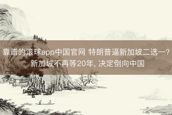 靠谱的滚球app中国官网 特朗普逼新加坡二选一? 新加坡不再等20年， 决定倒向中国