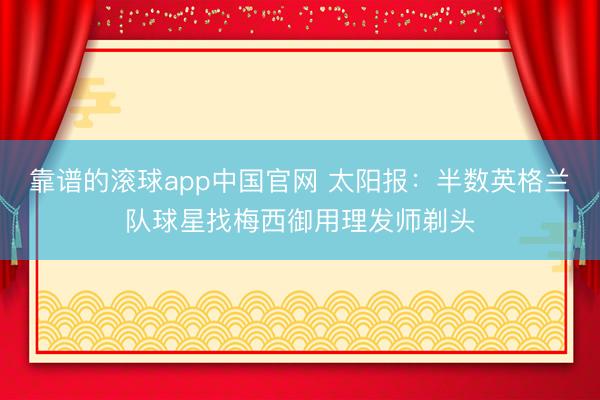靠谱的滚球app中国官网 太阳报：半数英格兰队球星找梅西御用理发师剃头