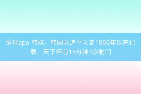 滚球app 韩媒：韩国队追平队史1966年以来记载，天下杯前15分钟4次射门