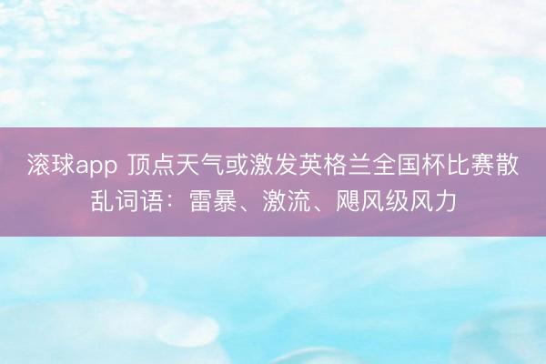 滚球app 顶点天气或激发英格兰全国杯比赛散乱词语：雷暴、激流、飓风级风力