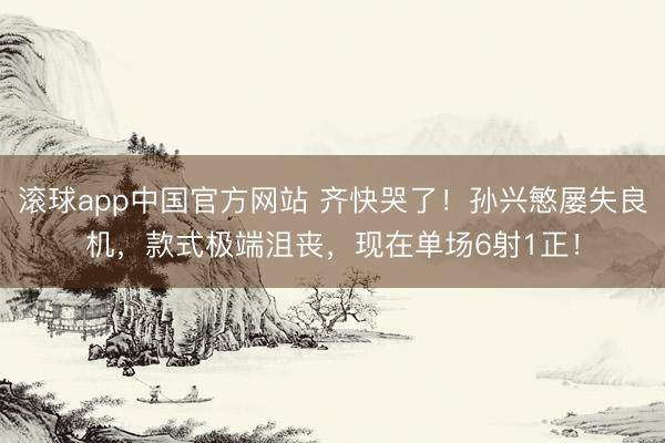 滚球app中国官方网站 齐快哭了！孙兴慜屡失良机，款式极端沮丧，<a href=