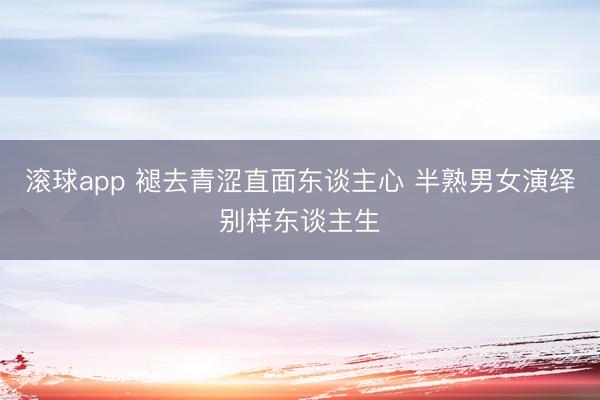 滚球app 褪去青涩直面东谈主心 半熟男女演绎别样东谈主生