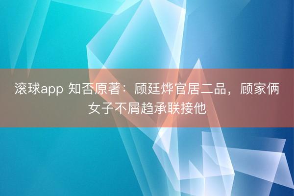 滚球app 知否原著：顾廷烨官居二品，顾家俩女子不屑趋承联接他