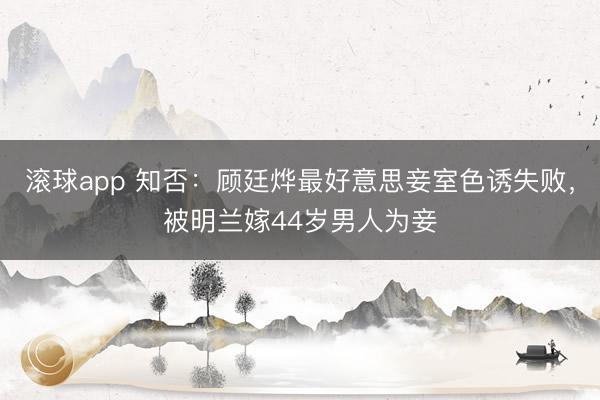 滚球app 知否：顾廷烨最好意思妾室色诱失败，被明兰嫁44岁男人为妾