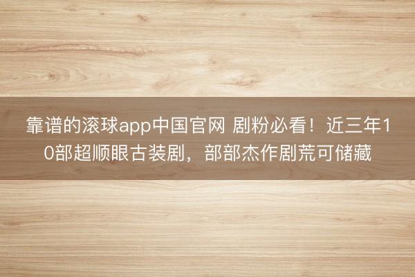 靠谱的滚球app中国官网 剧粉必看！近三年10部超顺眼古装剧，部部杰作剧荒可储藏