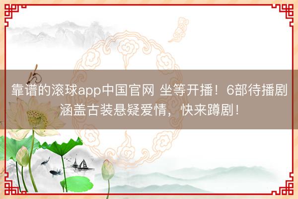 靠谱的滚球app中国官网 坐等开播！6部待播剧涵盖古装悬疑爱情，快来蹲剧！