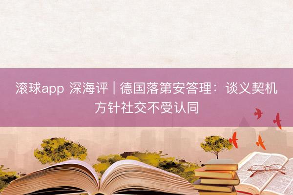 滚球app 深海评 | 德国落第安答理：谈义契机方针社交不受认同