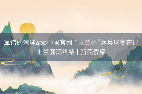 靠谱的滚球app中国官网 “玉兰杯”乒乓球赛在昆士兰圆满终结 | 新民侨梁
