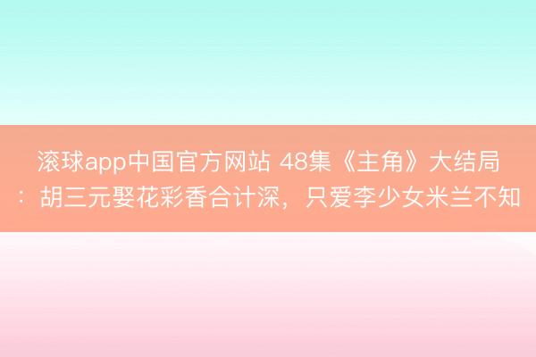 滚球app中国官方网站 48集《主角》大结局：胡三元娶花彩香合计深，只爱李少女米兰不知