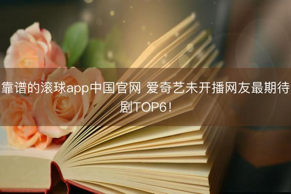 靠谱的滚球app中国官网 爱奇艺未开播网友最期待剧TOP6！