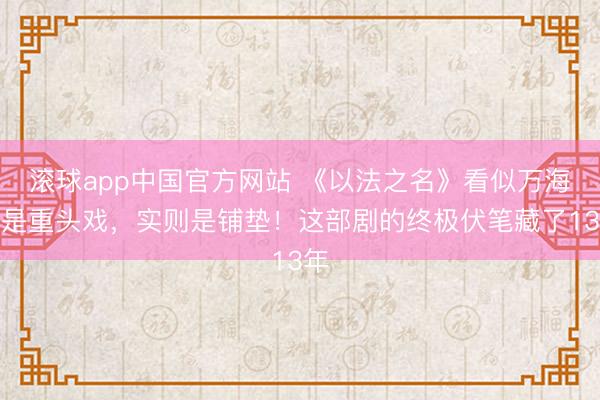 滚球app中国官方网站 《以法之名》看似万海案是重头戏，实则是铺垫！这部剧的终极伏笔藏了13年