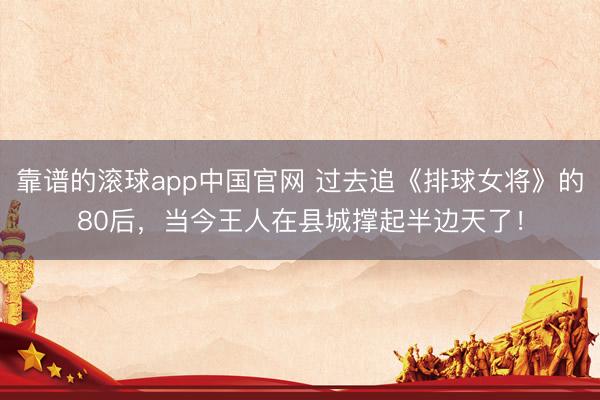 靠谱的滚球app中国官网 过去追《排球女将》的80后，当今王人在县城撑起半边天了！