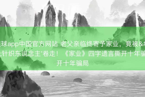 滚球app中国官方网站 老父亲临终寄予家业,竟被'针织东说念主'卷走!《家业》四字遗言撕开十年骗局