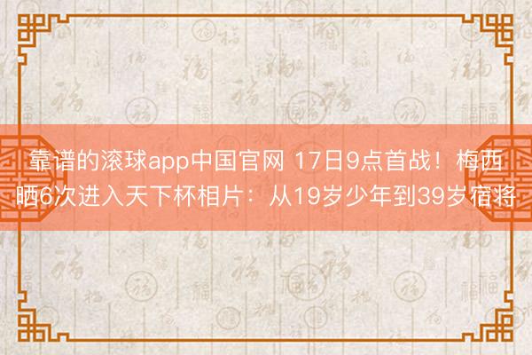 靠谱的滚球app中国官网 17日9点首战！梅西晒6次进入天下杯相片：从19岁少年到39岁宿将