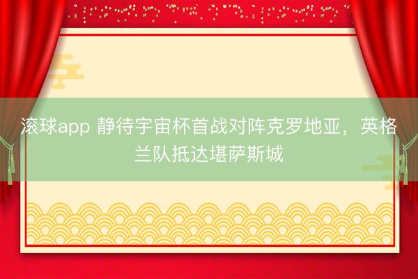 滚球app 静待宇宙杯首战对阵克罗地亚，英格兰队抵达堪萨斯城