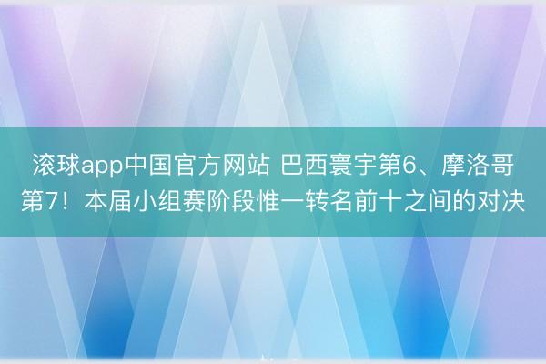 滚球app中国官方网站 巴西寰宇第6、摩洛哥第7！本届小组赛阶段惟一转名前十之间的对决