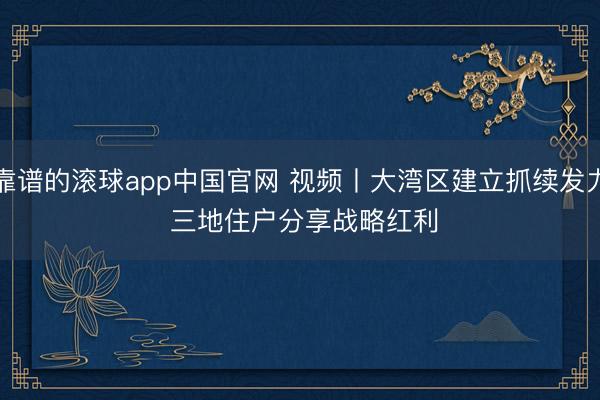 靠谱的滚球app中国官网 视频丨大湾区建立抓续发力 三地住户分享战略红利