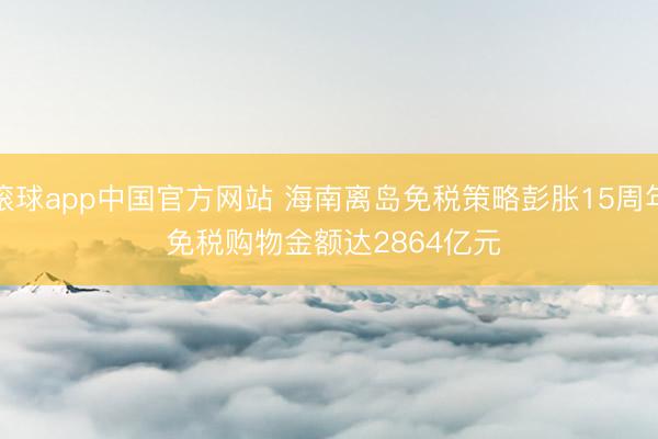 滚球app中国官方网站 海南离岛免税策略彭胀15周年 免税购物金额达2864亿元