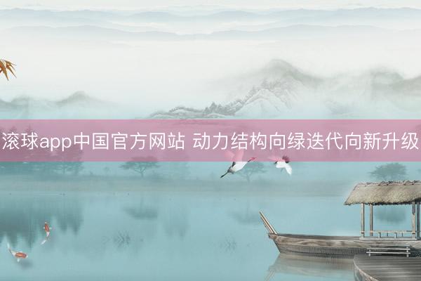 滚球app中国官方网站 动力结构向绿迭代向新升级