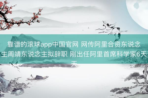 靠谱的滚球app中国官网 网传阿里合资东说念主周靖东说念主拟辞职 刚出任阿里首席科学家6天