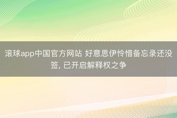 滚球app中国官方网站 好意思伊怜惜备忘录还没签， 已开启解释权之争