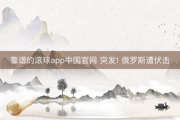 靠谱的滚球app中国官网 突发! 俄罗斯遭伏击