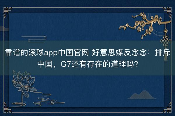 靠谱的滚球app中国官网 好意思媒反念念：排斥中国，G7还有存在的道理吗？