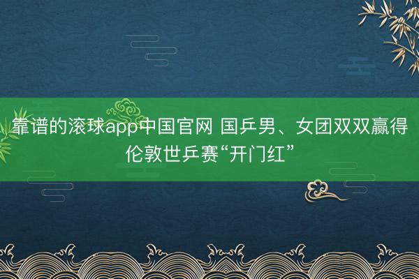 靠谱的滚球app中国官网 国乒男、女团双双赢得伦敦世乒赛“开门红”