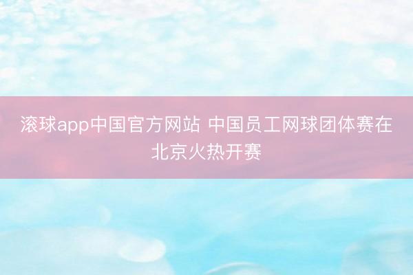 滚球app中国官方网站 中国员工网球团体赛在北京火热开赛