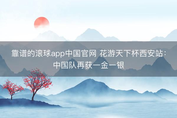 靠谱的滚球app中国官网 花游天下杯西安站：中国队再获一金一银