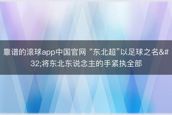 靠谱的滚球app中国官网 “东北超”以足球之名 将东北东说念主的手紧执全部