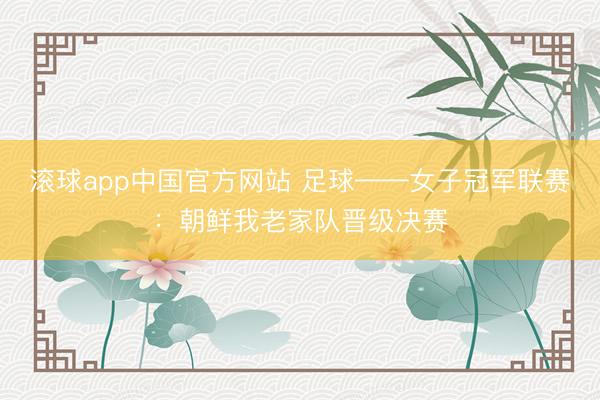 滚球app中国官方网站 足球——女子冠军联赛：朝鲜我老家队晋级决赛