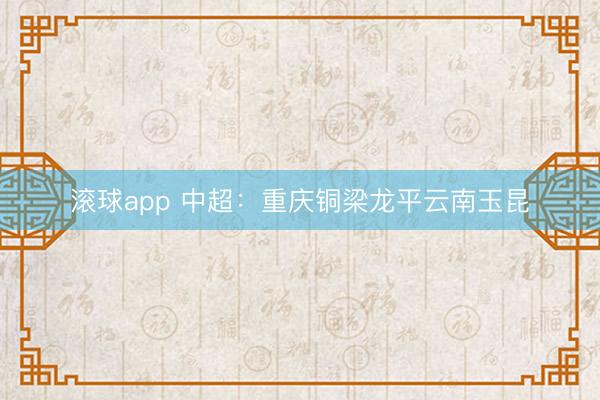 滚球app 中超：重庆铜梁龙平云南玉昆