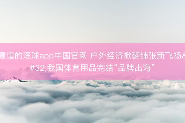 靠谱的滚球app中国官网 户外经济掀翻铺张新飞扬 我国体育用品完结“品牌出海”