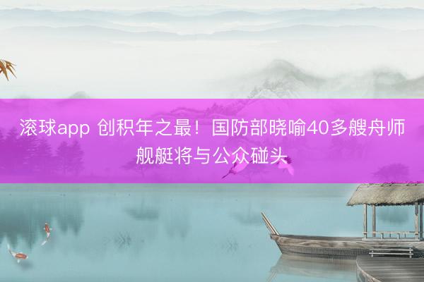 滚球app 创积年之最！国防部晓喻40多艘舟师舰艇将与公众碰头