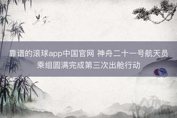 靠谱的滚球app中国官网 神舟二十一号航天员乘组圆满完成第三次出舱行动