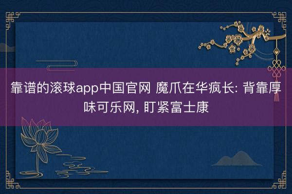 靠谱的滚球app中国官网 魔爪在华疯长: 背靠厚味可乐网， 盯紧富士康