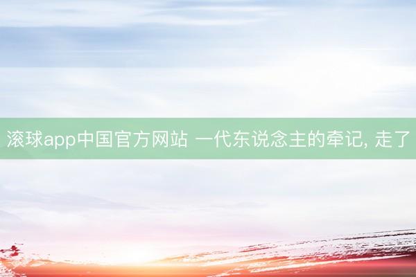 滚球app中国官方网站 一代东说念主的牵记， 走了