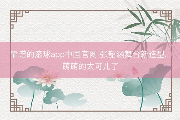 靠谱的滚球app中国官网 张韶涵舞台新造型，<a href=