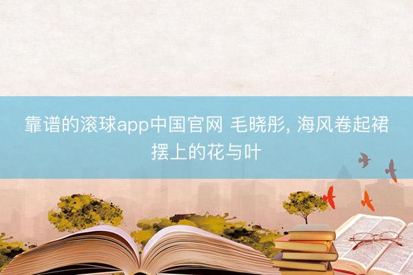靠谱的滚球app中国官网 毛晓彤，<a href=