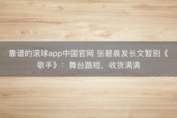 靠谱的滚球app中国官网 张碧晨发长文暂别《歌手》：舞台路短，收货满满
