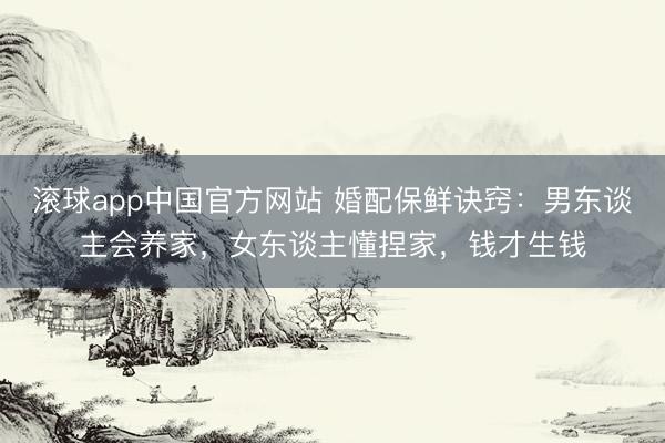 滚球app中国官方网站 婚配保鲜诀窍：男东谈主会养家，女东谈主懂捏家，钱才生钱