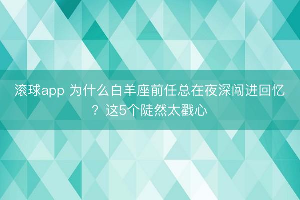 滚球app 为什么白羊座前任总在夜深闯进回忆？这5个陡然太戳心